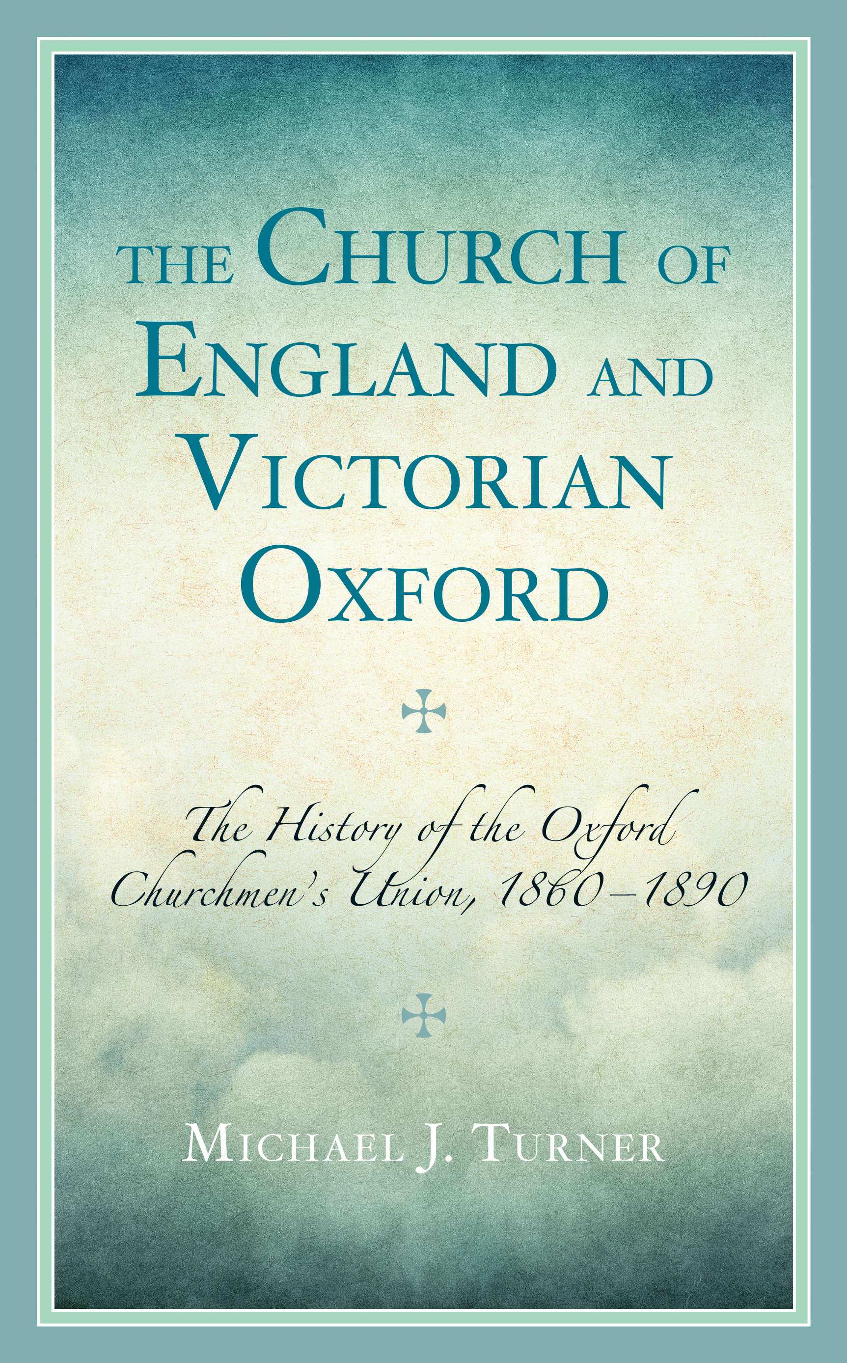 The Church of England and Victorian Oxford: The History of the Oxford Churchmen's Union, 1860–1890