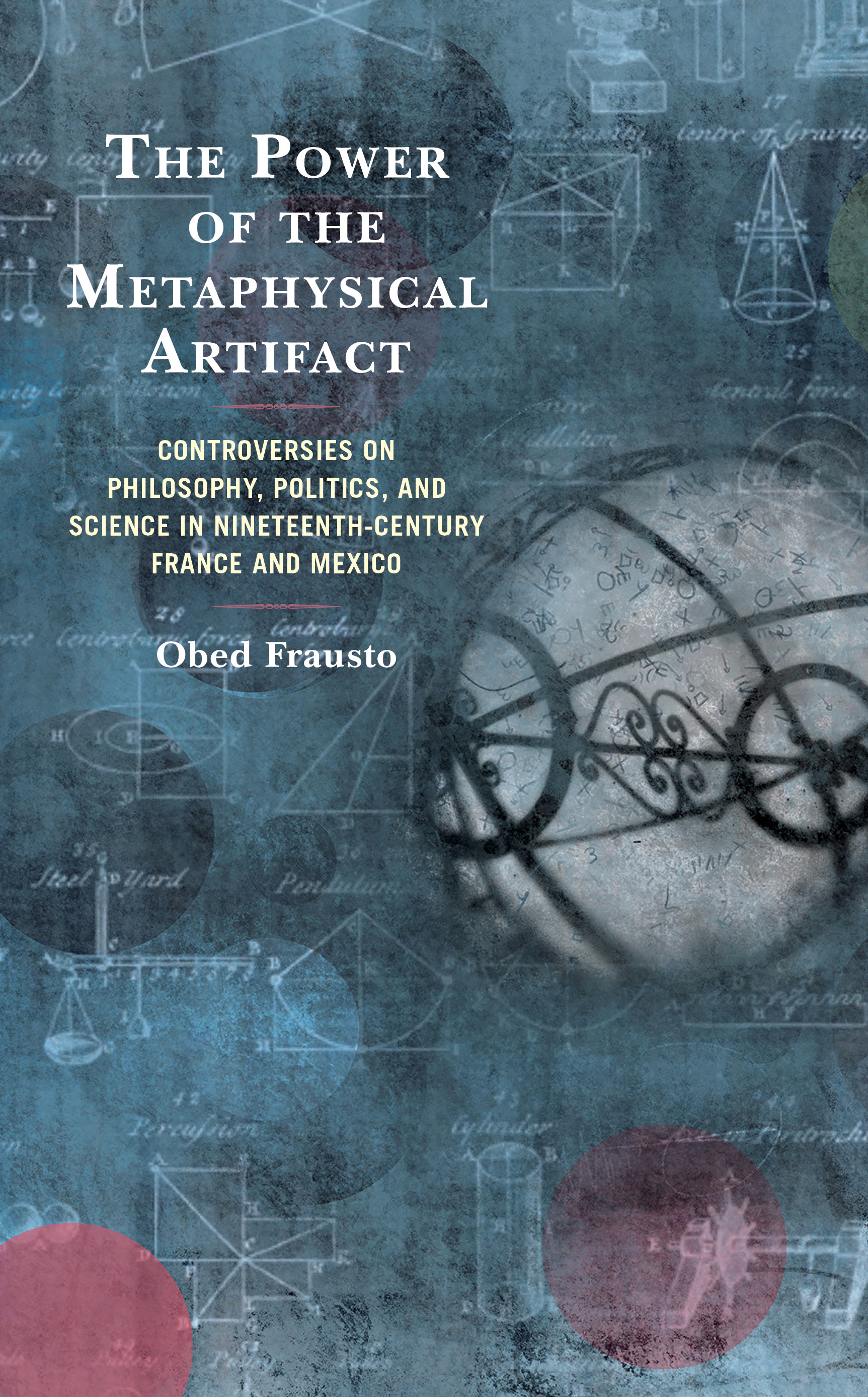 The Power of the Metaphysical Artifact: Controversies on Philosophy, Politics, and Science in Nineteenth-Century France and Mexico
