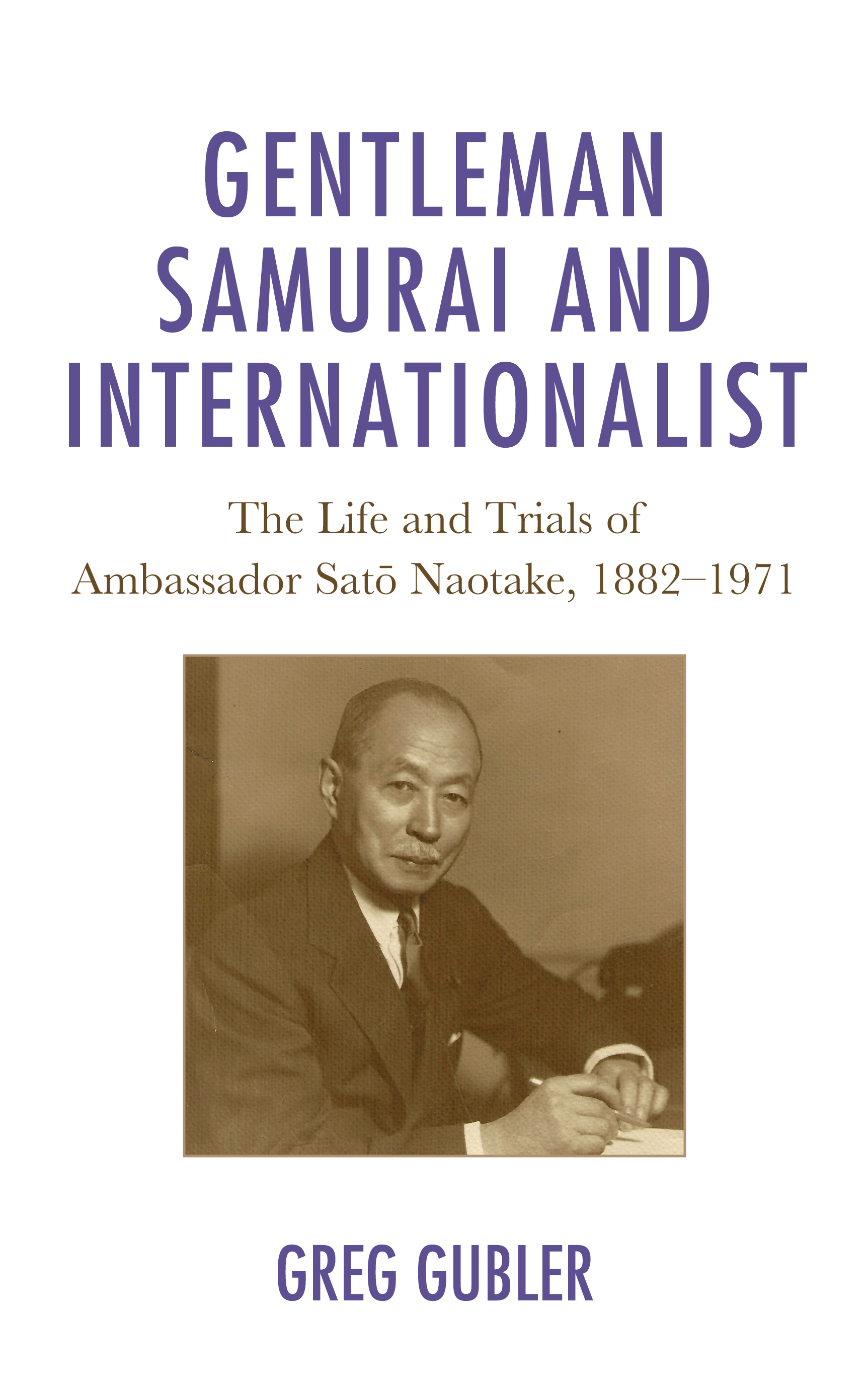 Gentleman Samurai and Internationalist: The Life and Trials of Ambassador Sato Naotake, 1882–1971