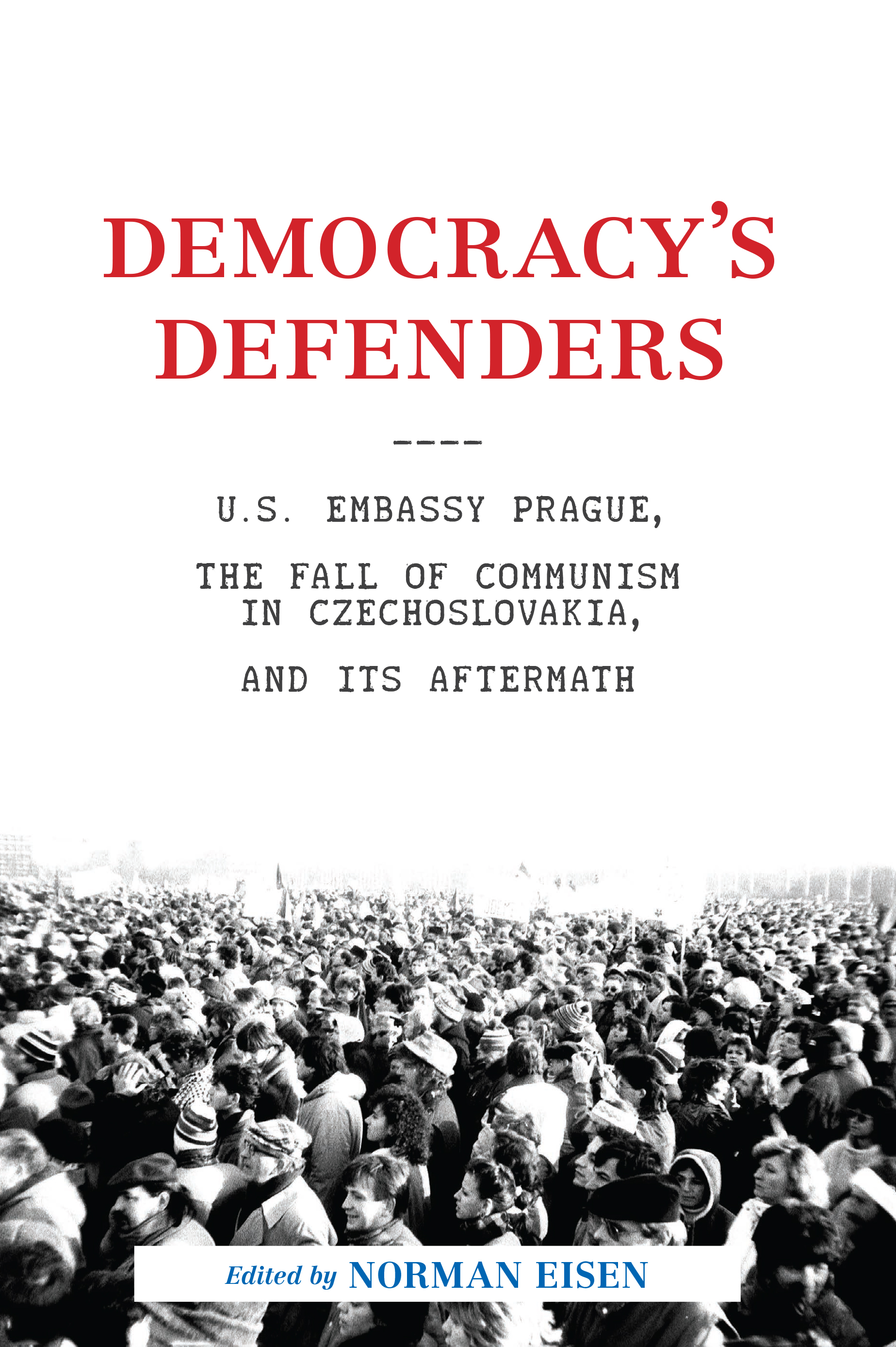 Democracy's Defenders: U.S. Embassy Prague, the Fall of Communism in Czechoslovakia, and Its Aftermath