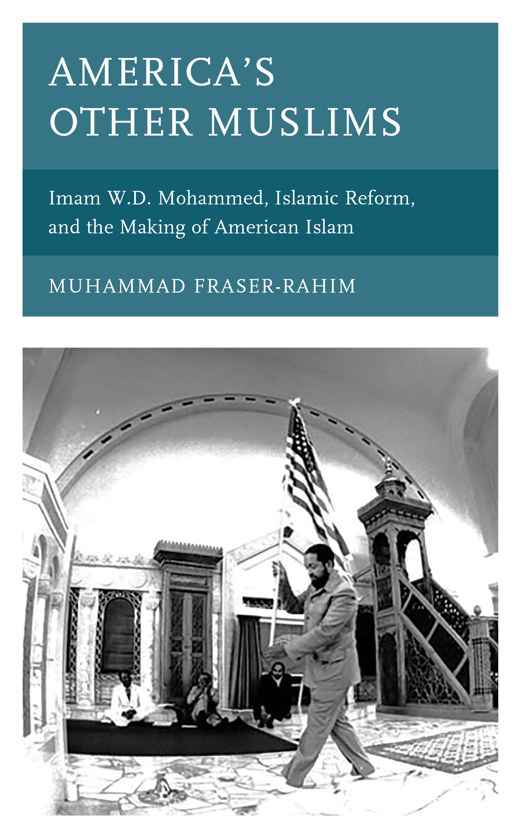 America’s Other Muslims: Imam W.D. Mohammed, Islamic Reform, and the Making of American Islam