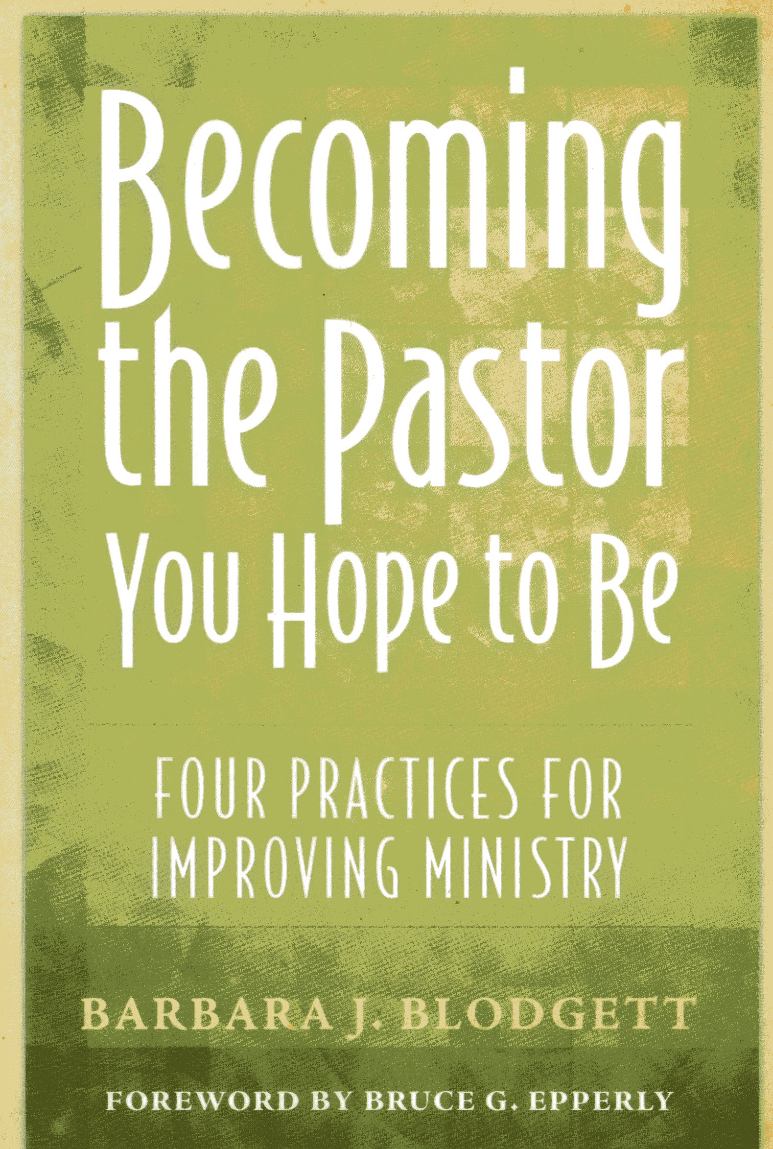 Becoming the Pastor You Hope to Be: Four Practices for Improving Ministry