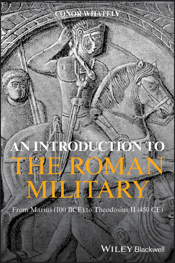 An Introduction to the Roman Military: From Marius (100 BCE) to Theodosius II (450 CE) 1st Edition