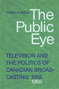 The Public Eye: Television and the Politics of Canadian Broadcasting, 1952-1968