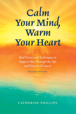 Calm Your Mind, Warm Your Heart, 2nd Ed.: Real Voices and Techniques to Support You Through the Ups and Downs of Cancer